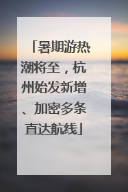 暑期游热潮将至，杭州始发新增、加密多条直达航线