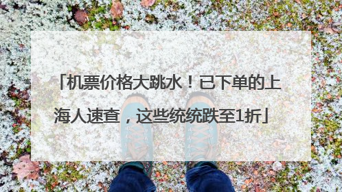 机票价格大跳水！已下单的上海人速查，这些统统跌至1折