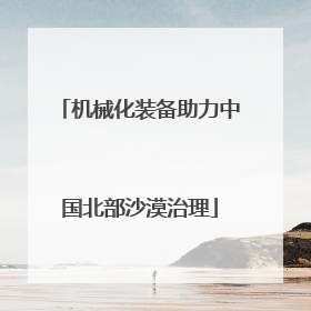 机械化装备助力中国北部沙漠治理