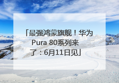 最强鸿蒙旗舰！华为Pura 80系列来了：6月11日见