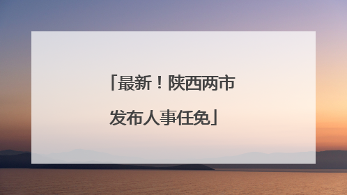 最新！陕西两市发布人事任免