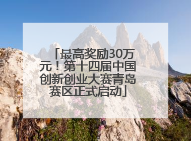 最高奖励30万元！第十四届中国创新创业大赛青岛赛区正式启动