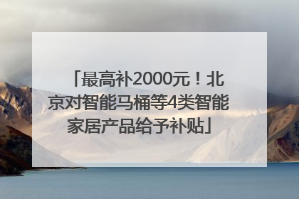 最高补2000元！北京对智能马桶等4类智能家居产品给予补贴