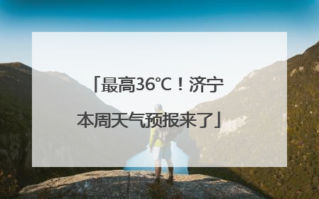 最高36℃！济宁本周天气预报来了