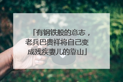 有钢铁般的意志，老兵巴贵祥将自己变成残疾妻儿的靠山