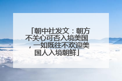 朝中社发文：朝方不关心可否入境美国，一如既往不欢迎美国人入境朝鲜