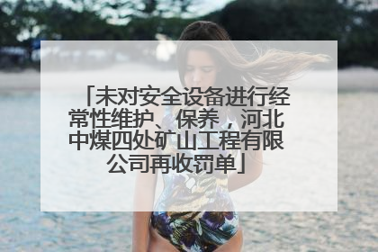 未对安全设备进行经常性维护、保养，河北中煤四处矿山工程有限公司再收罚单