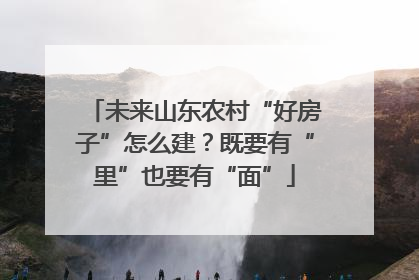 未来山东农村“好房子”怎么建？既要有“里”也要有“面”