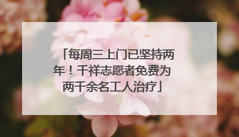 每周三上门已坚持两年！千祥志愿者免费为两千余名工人治疗