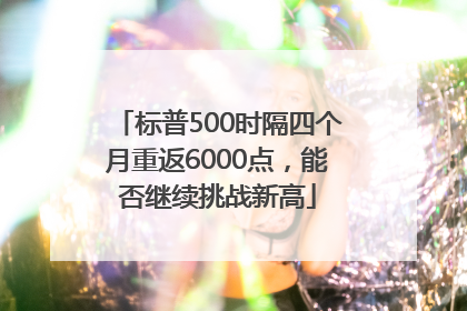 标普500时隔四个月重返6000点，能否继续挑战新高