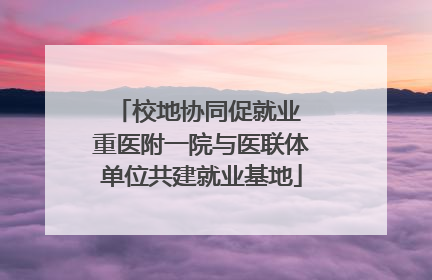 校地协同促就业 重医附一院与医联体单位共建就业基地
