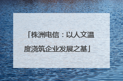 株洲电信：以人文温度浇筑企业发展之基