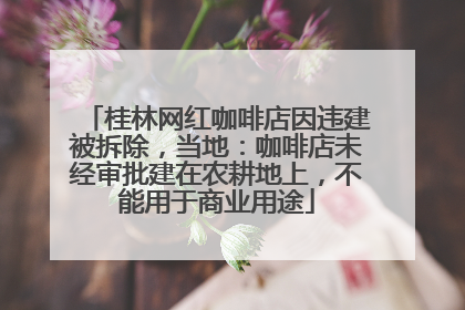 桂林网红咖啡店因违建被拆除，当地：咖啡店未经审批建在农耕地上，不能用于商业用途