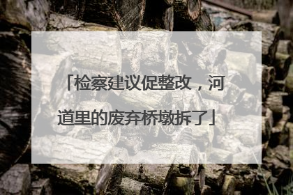 检察建议促整改，河道里的废弃桥墩拆了