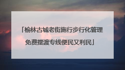 榆林古城老街施行步行化管理 免费摆渡专线便民又利民