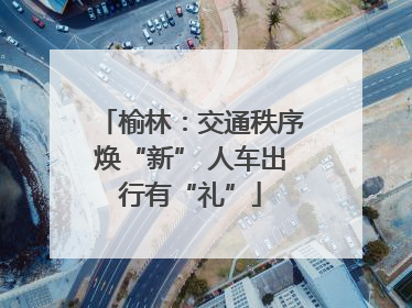 榆林：交通秩序焕“新” 人车出行有“礼”