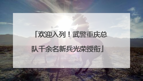 欢迎入列！武警重庆总队千余名新兵光荣授衔