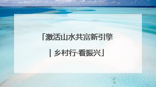激活山水共富新引擎｜乡村行·看振兴