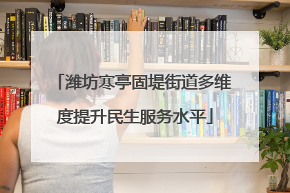 潍坊寒亭固堤街道多维度提升民生服务水平
