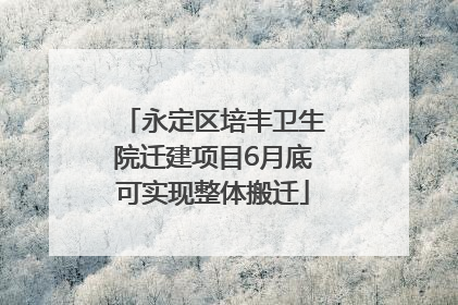 永定区培丰卫生院迁建项目6月底可实现整体搬迁