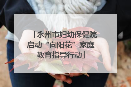 永州市妇幼保健院启动“向阳花”家庭教育指导行动