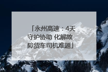 永州高速：4天守护协助 化解故障货车司机难题