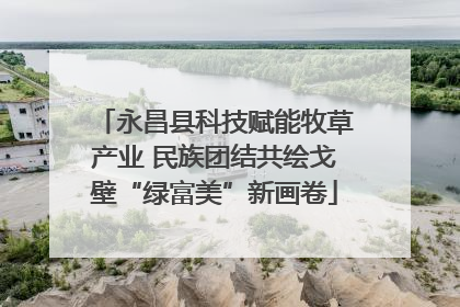 永昌县科技赋能牧草产业 民族团结共绘戈壁“绿富美”新画卷