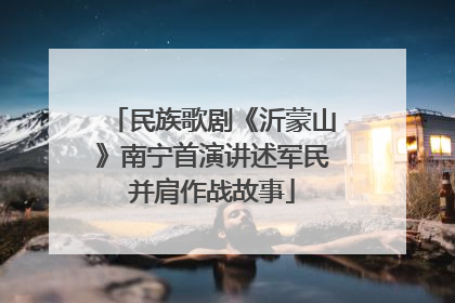 民族歌剧《沂蒙山》南宁首演讲述军民并肩作战故事