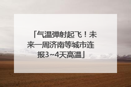 气温弹射起飞！未来一周济南等城市连报3~4天高温