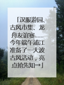汉服游园、古风市集、龙舟友谊赛……今年端午浦江准备了一大波古风活动，亮点抢先知→