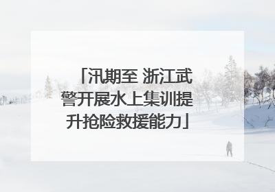 汛期至 浙江武警开展水上集训提升抢险救援能力