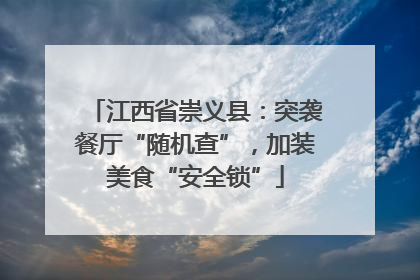 江西省崇义县：突袭餐厅“随机查”，加装美食“安全锁”