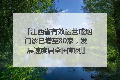 江西省有效运营戒烟门诊已增至80家，发展速度居全国前列
