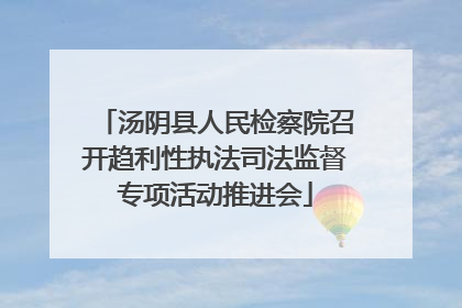 汤阴县人民检察院召开趋利性执法司法监督专项活动推进会
