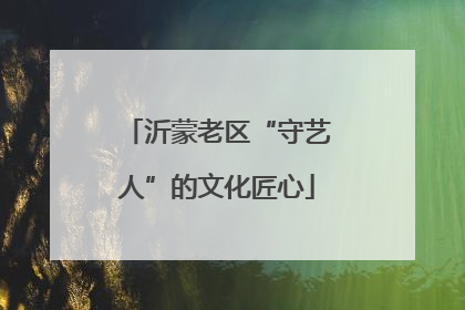 沂蒙老区“守艺人”的文化匠心