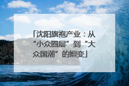 沈阳旗袍产业：从“小众圈层”到“大众国潮”的嬗变