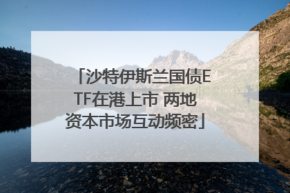 沙特伊斯兰国债ETF在港上市 两地资本市场互动频密