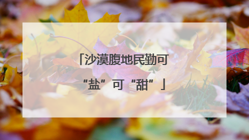 沙漠腹地民勤可“盐”可“甜”
