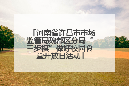 河南省许昌市市场监管局魏都区分局“三步棋”做好校园食堂开放日活动