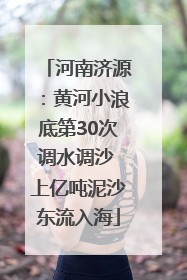 河南济源：黄河小浪底第30次调水调沙 上亿吨泥沙东流入海