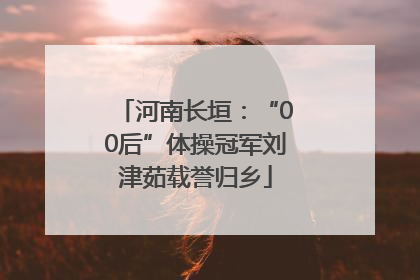 河南长垣：“00后”体操冠军刘津茹载誉归乡