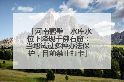 河南鹤壁一水库水位下降现千佛石窟：当地试过多种办法保护，目前禁止打卡