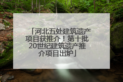 河北五处建筑遗产项目获推介！第十批20世纪建筑遗产推介项目出炉