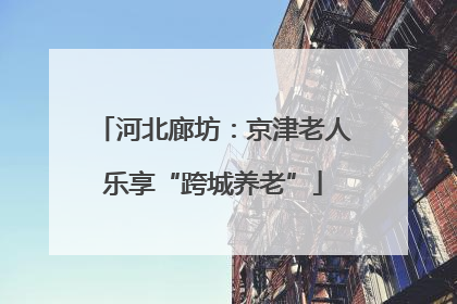河北廊坊：京津老人乐享“跨城养老”
