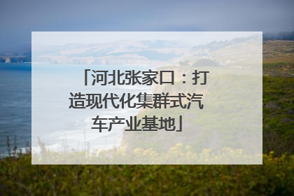 河北张家口：打造现代化集群式汽车产业基地
