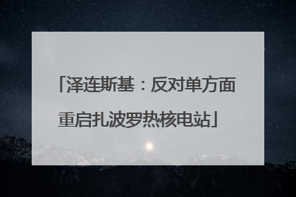 泽连斯基：反对单方面重启扎波罗热核电站