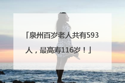 泉州百岁老人共有593人，最高寿116岁！