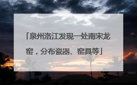 泉州洛江发现一处南宋龙窑，分布瓷器、窑具等