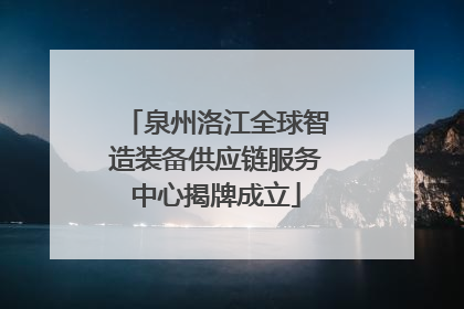 泉州洛江全球智造装备供应链服务中心揭牌成立