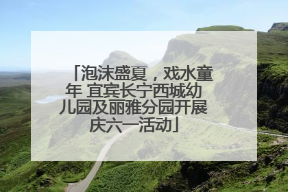 泡沫盛夏，戏水童年 宜宾长宁西城幼儿园及丽雅分园开展庆六一活动